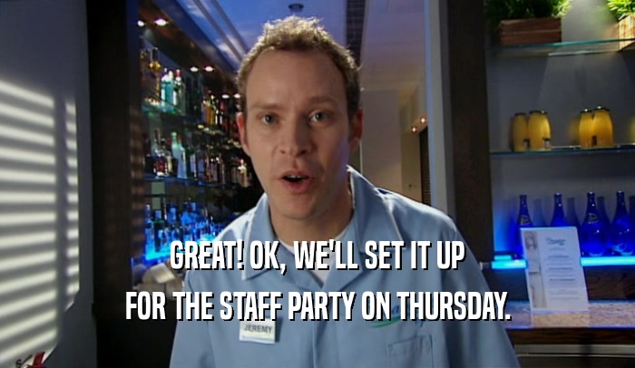 GREAT! OK, WE'LL SET IT UP FOR THE STAFF PARTY ON THURSDAY. 