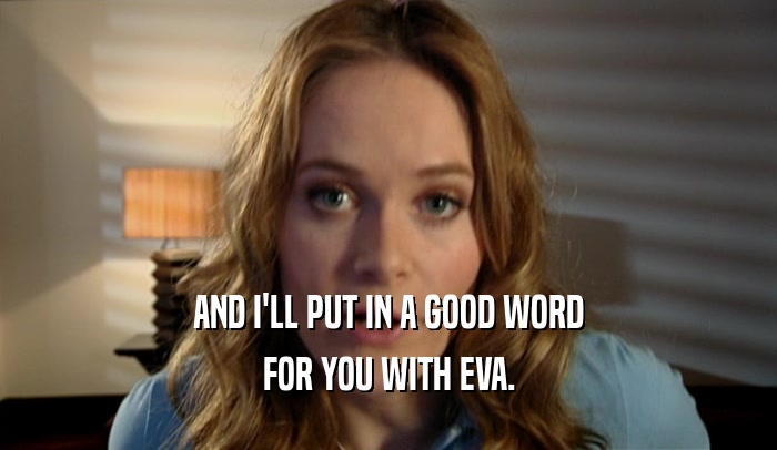 AND I'LL PUT IN A GOOD WORD FOR YOU WITH EVA. 