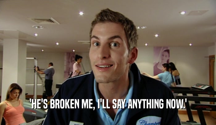 'HE'S BROKEN ME, I'LL SAY ANYTHING NOW.'  