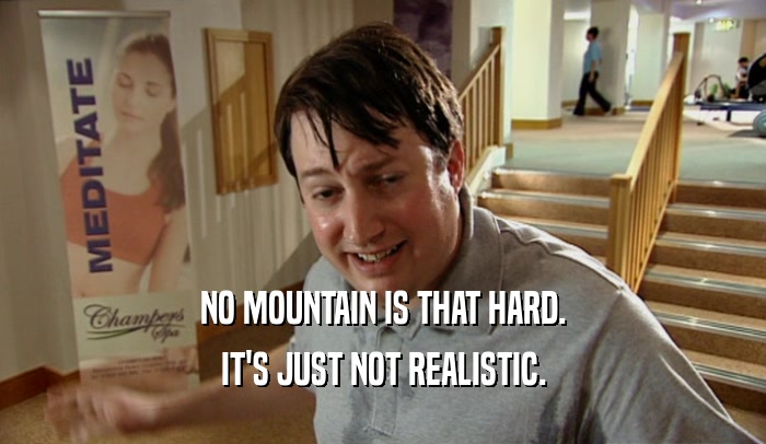 NO MOUNTAIN IS THAT HARD.
 IT'S JUST NOT REALISTIC.
 