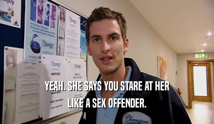 YEAH. SHE SAYS YOU STARE AT HER LIKE A SEX OFFENDER. 