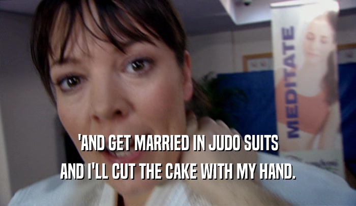 'AND GET MARRIED IN JUDO SUITS AND I'LL CUT THE CAKE WITH MY HAND. 
