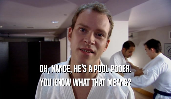 OH, NANCE, HE'S A POOL POOER. YOU KNOW WHAT THAT MEANS? 