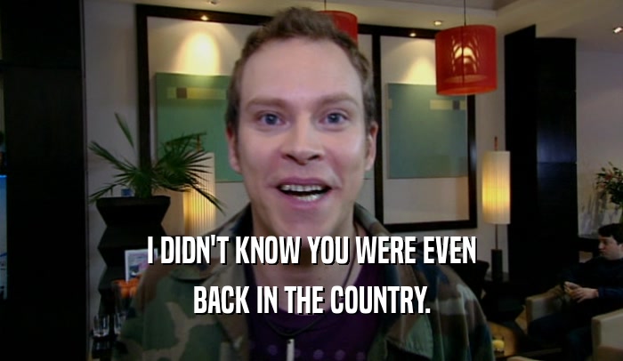 I DIDN'T KNOW YOU WERE EVEN BACK IN THE COUNTRY. 