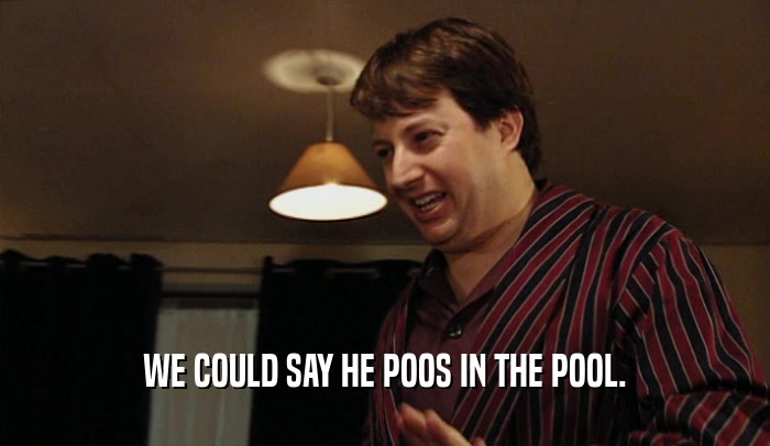 WE COULD SAY HE POOS IN THE POOL.  