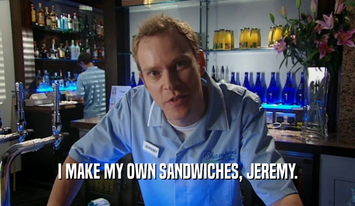 I MAKE MY OWN SANDWICHES, JEREMY.  