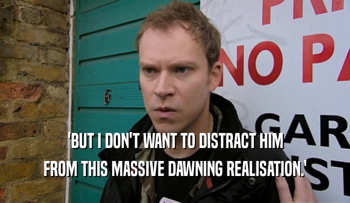 'BUT I DON'T WANT TO DISTRACT HIM FROM THIS MASSIVE DAWNING REALISATION.' 
