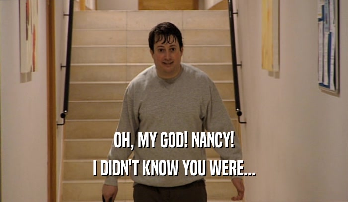 OH, MY GOD! NANCY!
 I DIDN'T KNOW YOU WERE...
 