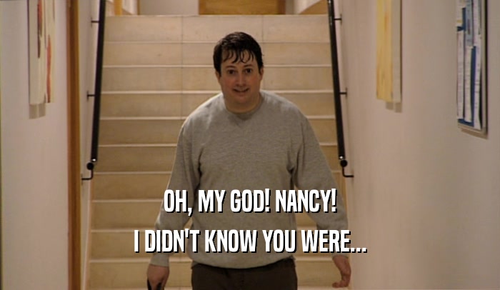 OH, MY GOD! NANCY! I DIDN'T KNOW YOU WERE... 