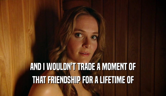 AND I WOULDN'T TRADE A MOMENT OF THAT FRIENDSHIP FOR A LIFETIME OF 