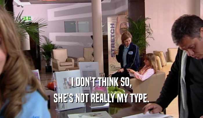 I DON'T THINK SO, SHE'S NOT REALLY MY TYPE. 