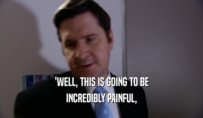 'WELL, THIS IS GOING TO BE INCREDIBLY PAINFUL, 