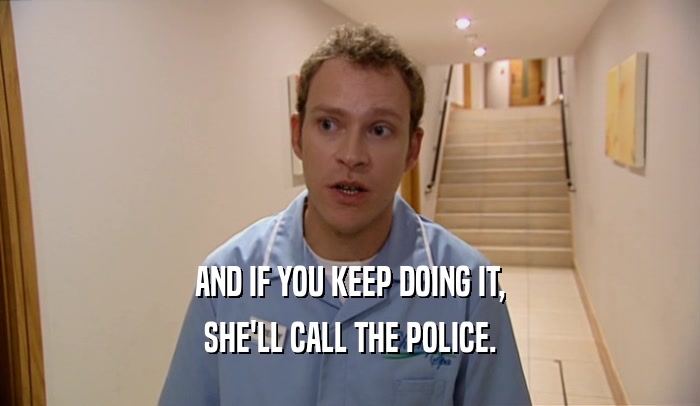 AND IF YOU KEEP DOING IT,
 SHE'LL CALL THE POLICE.
 