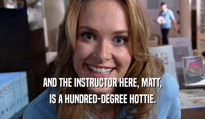 AND THE INSTRUCTOR HERE, MATT, IS A HUNDRED-DEGREE HOTTIE. 