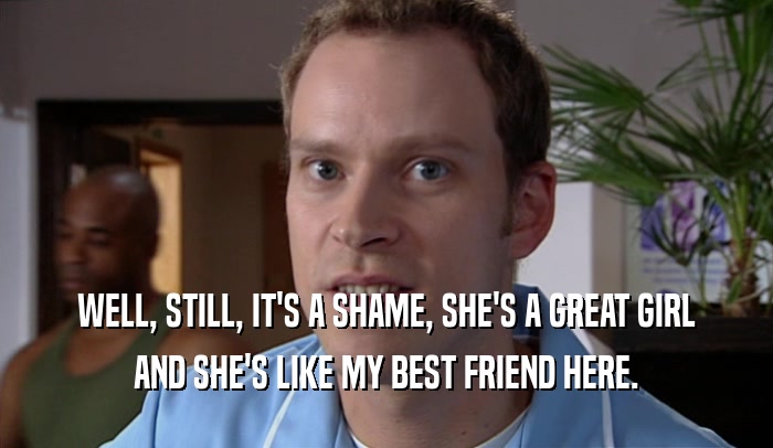 WELL, STILL, IT'S A SHAME, SHE'S A GREAT GIRL AND SHE'S LIKE MY BEST FRIEND HERE. 