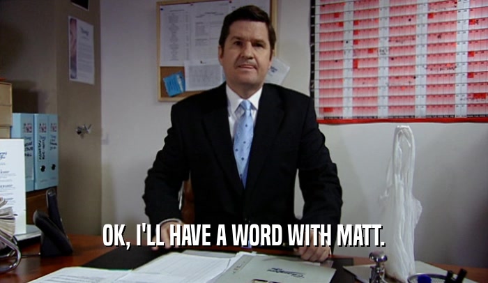 OK, I'LL HAVE A WORD WITH MATT.  