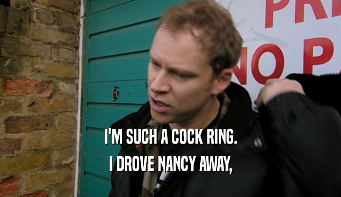 I'M SUCH A COCK RING.
 I DROVE NANCY AWAY,
 