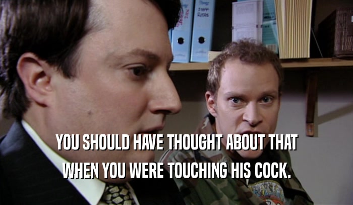 YOU SHOULD HAVE THOUGHT ABOUT THAT WHEN YOU WERE TOUCHING HIS COCK. 