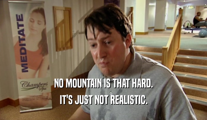 NO MOUNTAIN IS THAT HARD.
 IT'S JUST NOT REALISTIC.
 