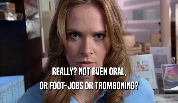 REALLY? NOT EVEN ORAL, OR FOOT-JOBS OR TROMBONING? 