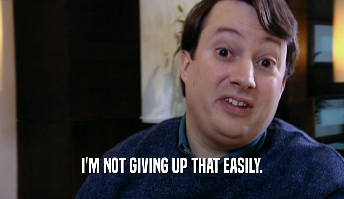 I'M NOT GIVING UP THAT EASILY.  