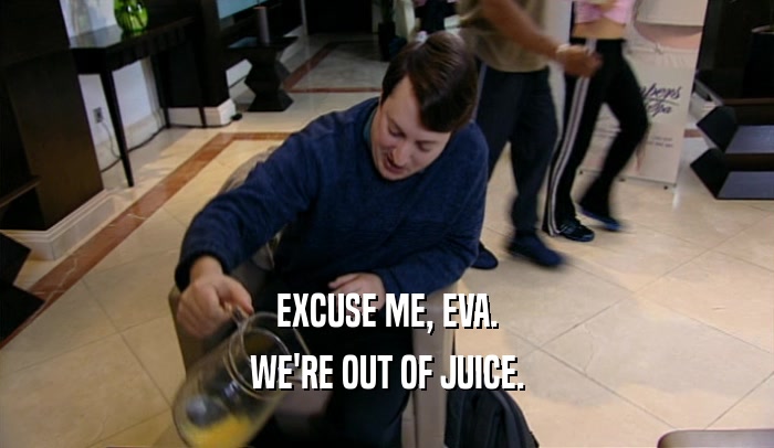 EXCUSE ME, EVA. WE'RE OUT OF JUICE. 