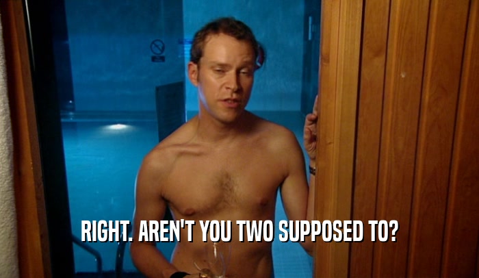 RIGHT. AREN'T YOU TWO SUPPOSED TO?  