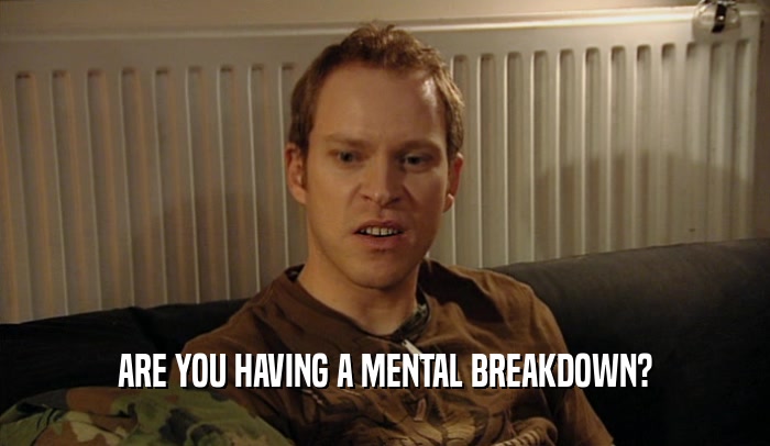 ARE YOU HAVING A MENTAL BREAKDOWN?  
