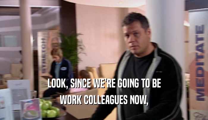 LOOK, SINCE WE'RE GOING TO BE WORK COLLEAGUES NOW, 