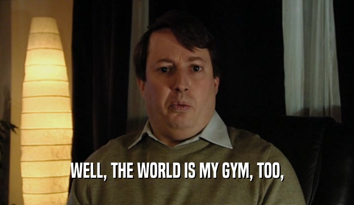 WELL, THE WORLD IS MY GYM, TOO,
  