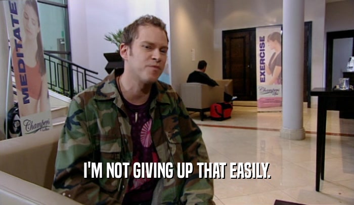 I'M NOT GIVING UP THAT EASILY.  