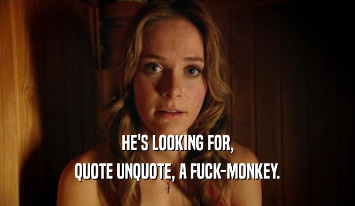 HE'S LOOKING FOR, QUOTE UNQUOTE, A FUCK-MONKEY. 