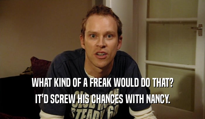 WHAT KIND OF A FREAK WOULD DO THAT?
 IT'D SCREW HIS CHANCES WITH NANCY.
 