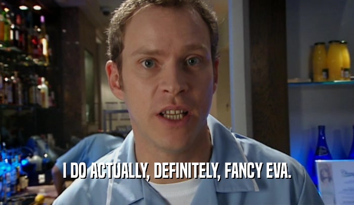I DO ACTUALLY, DEFINITELY, FANCY EVA.  
