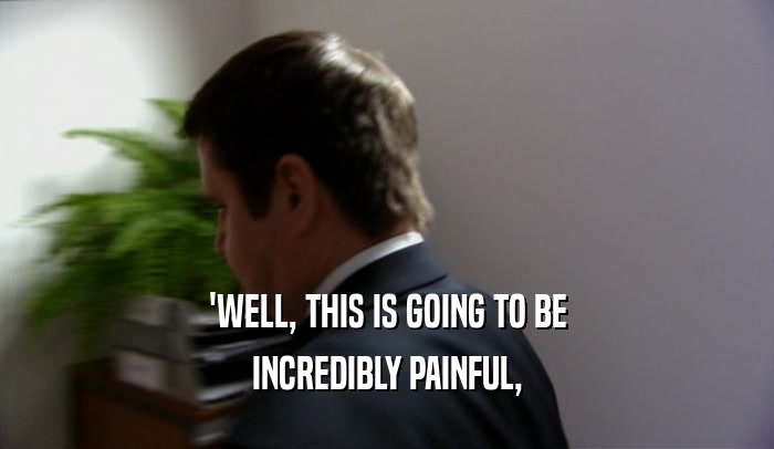 'WELL, THIS IS GOING TO BE INCREDIBLY PAINFUL, 