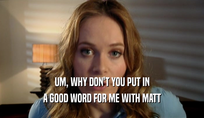 UM, WHY DON'T YOU PUT IN A GOOD WORD FOR ME WITH MATT 