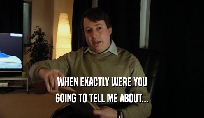 WHEN EXACTLY WERE YOU GOING TO TELL ME ABOUT... 