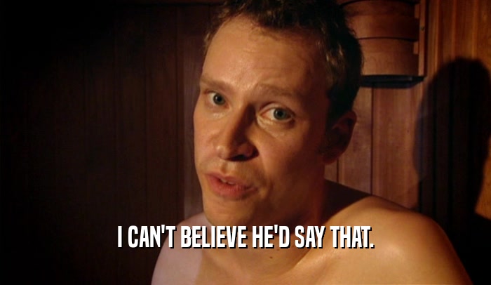 I CAN'T BELIEVE HE'D SAY THAT.  