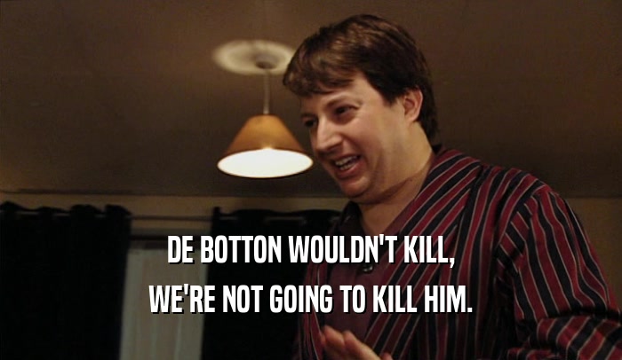 DE BOTTON WOULDN'T KILL, WE'RE NOT GOING TO KILL HIM. 