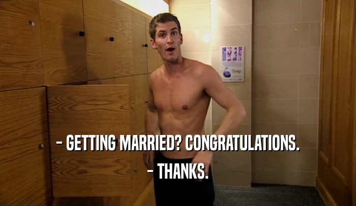 - GETTING MARRIED? CONGRATULATIONS. - THANKS. 