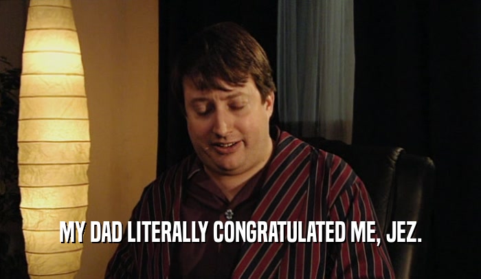 MY DAD LITERALLY CONGRATULATED ME, JEZ.  