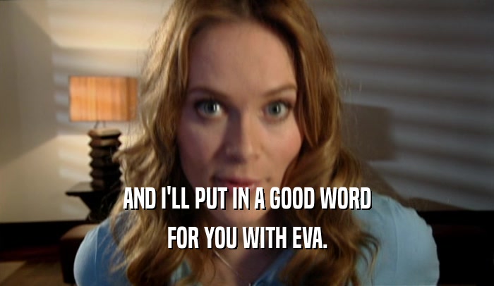 AND I'LL PUT IN A GOOD WORD FOR YOU WITH EVA. 