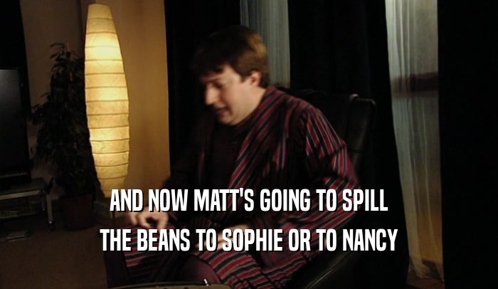 AND NOW MATT'S GOING TO SPILL THE BEANS TO SOPHIE OR TO NANCY 