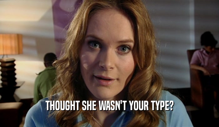 THOUGHT SHE WASN'T YOUR TYPE?  