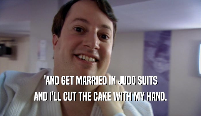 'AND GET MARRIED IN JUDO SUITS AND I'LL CUT THE CAKE WITH MY HAND. 