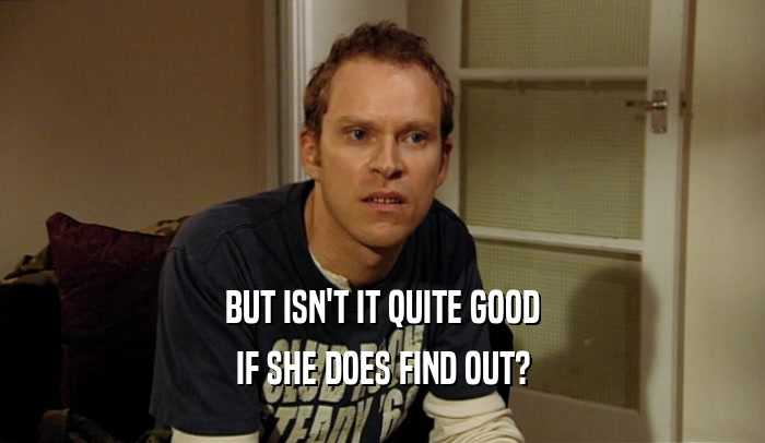 BUT ISN'T IT QUITE GOOD IF SHE DOES FIND OUT? 