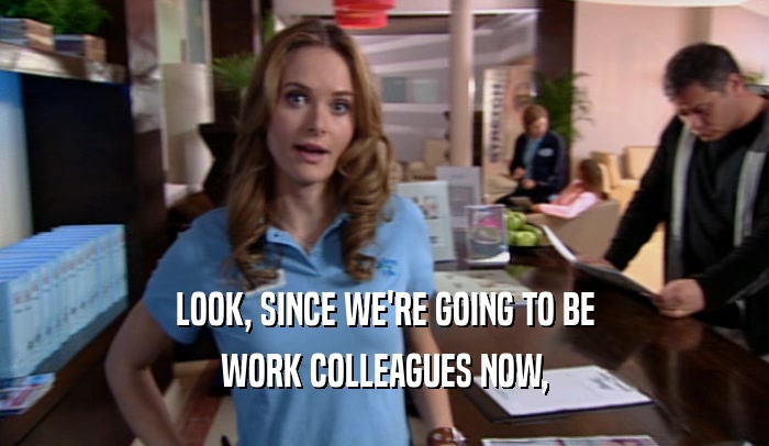 LOOK, SINCE WE'RE GOING TO BE WORK COLLEAGUES NOW, 