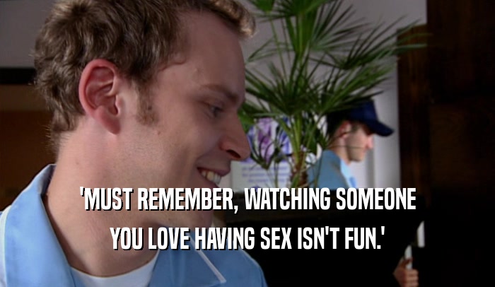 'MUST REMEMBER, WATCHING SOMEONE YOU LOVE HAVING SEX ISN'T FUN.' 