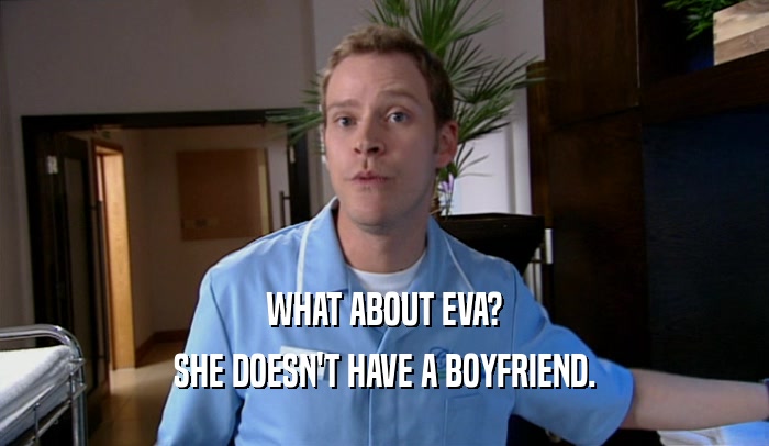 WHAT ABOUT EVA?
 SHE DOESN'T HAVE A BOYFRIEND.
 