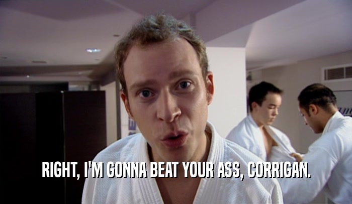 RIGHT, I'M GONNA BEAT YOUR ASS, CORRIGAN.  